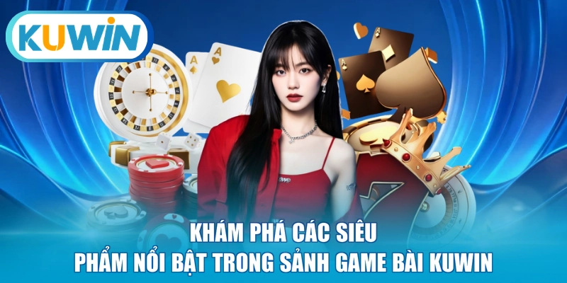 Khám phá các siêu phẩm nổi bật trong sảnh game bài KUWIN